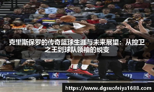 克里斯保罗的传奇篮球生涯与未来展望:从控卫之王到球队领袖的蜕变